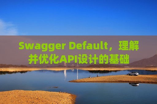 Swagger Default，理解并优化API设计的基础